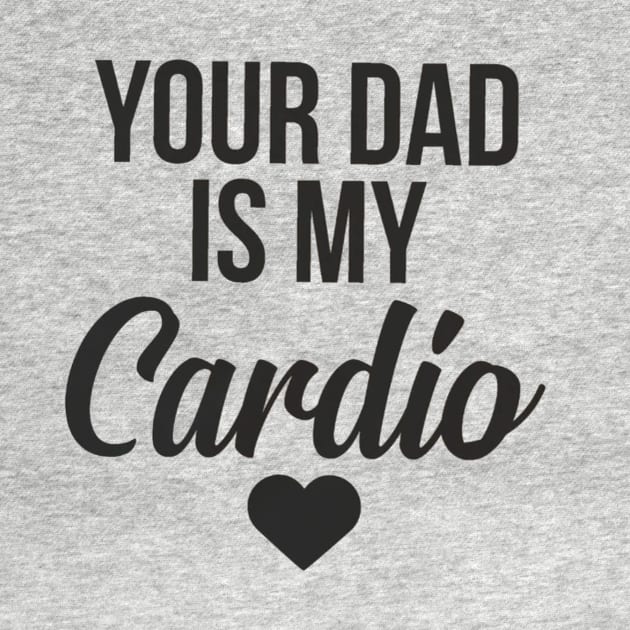 you dad is my cardio by MerchSpot